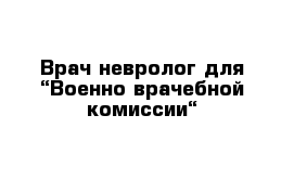 Врач-невролог для “Военно-врачебной комиссии“